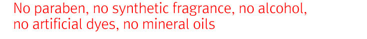 No paraben, no synthetic fragrance, no alcohol, no artificial dyes, no mineral oils
