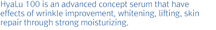 HyaLu 100 is an advanced concept serum that have effects of wrinkle improvement, whitening, lifting, skin repair through strong moisturizing.