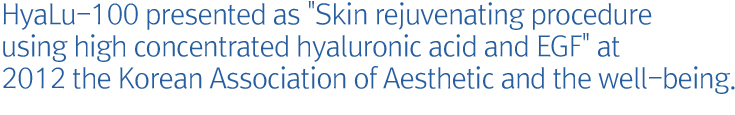 HyaLu-100 presented as Skin rejuvenating procedure using high concentrated hyaluronic acid and EGF at 2012 the Korean Association of Aesthetic and the well-being.